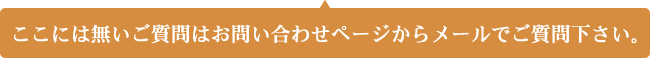 ここには無いご質問はお問い合わせページからメールでご質問下さい。